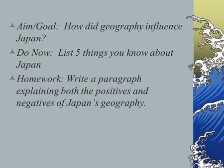 Aim/Goal: How did geography influence Japan? Do Now: List 5 things you know about Japan Homework: Write a paragraph explaining both the positives and negatives.