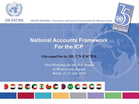 National Accounts Framework For the ICP Giovanni Savio, SD, UN-ESCWA First Workshop for the 2011 Round in Western Asia Region Beirut, 21-22 July 2010.