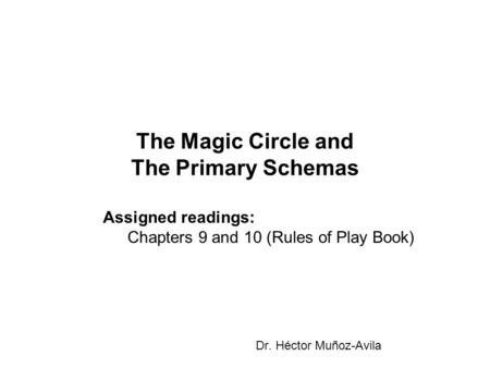 The Magic Circle and The Primary Schemas Dr. Héctor Muñoz-Avila Assigned readings: Chapters 9 and 10 (Rules of Play Book)