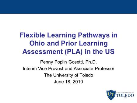Flexible Learning Pathways in Ohio and Prior Learning Assessment (PLA) in the US Penny Poplin Gosetti, Ph.D. Interim Vice Provost and Associate Professor.