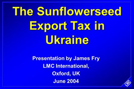 The Sunflowerseed Export Tax in Ukraine Presentation by James Fry LMC International, Oxford, UK June 2004.