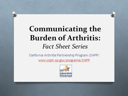 Communicating the Burden of Arthritis: Fact Sheet Series California Arthritis Partnership Program (CAPP) www.cdph.ca.gov/programs/CAPP.