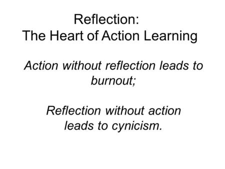Action without reflection leads to burnout; Reflection without action leads to cynicism. Reflection: The Heart of Action Learning.