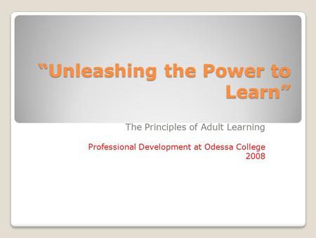 “Unleashing the Power to Learn” The Principles of Adult Learning Professional Development at Odessa College 2008.