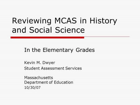 Reviewing MCAS in History and Social Science Kevin M. Dwyer Student Assessment Services Massachusetts Department of Education 10/30/07 In the Elementary.