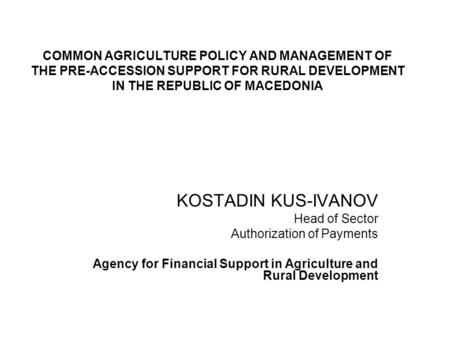 COMMON AGRICULTURE POLICY AND MANAGEMENT OF THE PRE-ACCESSION SUPPORT FOR RURAL DEVELOPMENT IN THE REPUBLIC OF MACEDONIA KOSTADIN KUS-IVANOV Head of Sector.