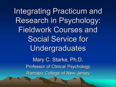 Integrating Practicum and Research in Psychology: Fieldwork Courses and Social Service for Undergraduates Mary C. Starke, Ph.D. Professor of Clinical Psychology.