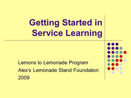 Getting Started in Service Learning Lemons to Lemonade Program Alex’s Lemonade Stand Foundation 2009.