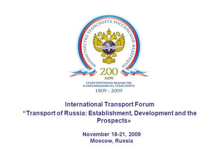 International Transport Forum “Transport of Russia: Establishment, Development and the Prospects» November 18-21, 2009 Moscow, Russia.