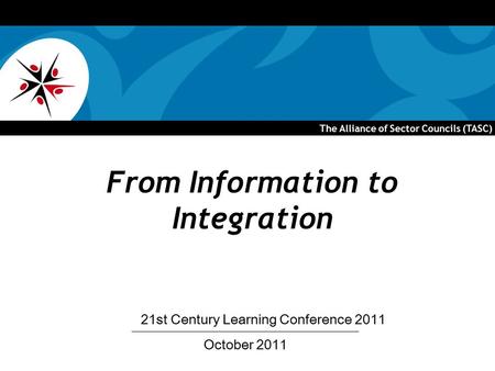 The Alliance of Sector Councils (TASC) From Information to Integration October 2011 21st Century Learning Conference 2011.