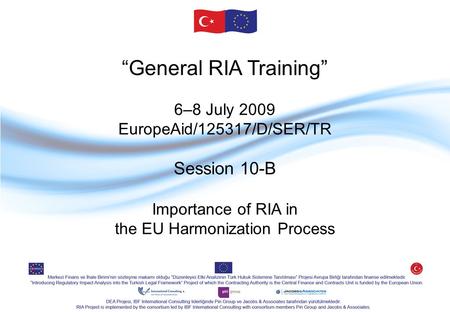“General RIA Training” 6–8 July 2009 EuropeAid/125317/D/SER/TR Session 10-B Importance of RIA in the EU Harmonization Process.