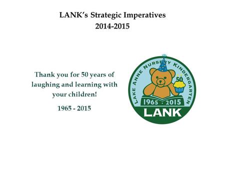 LANK’s Strategic Imperatives 2014-2015 Thank you for 50 years of laughing and learning with your children! 1965 - 2015.