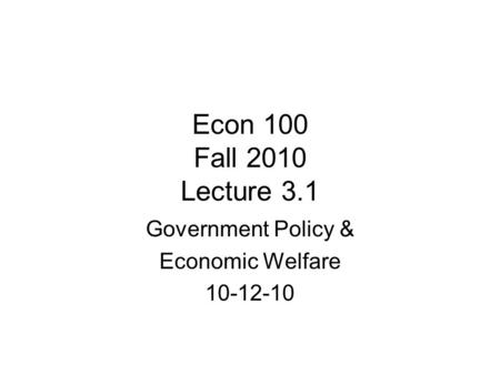 Econ 100 Fall 2010 Lecture 3.1 Government Policy & Economic Welfare 10-12-10.