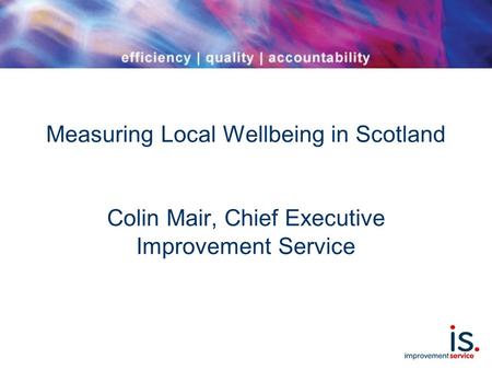 Measuring Local Wellbeing in Scotland Colin Mair, Chief Executive Improvement Service.