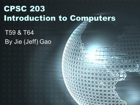 CPSC 203 Introduction to Computers T59 & T64 By Jie (Jeff) Gao.