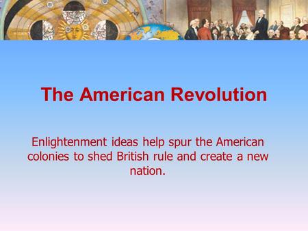 The American Revolution Enlightenment ideas help spur the American colonies to shed British rule and create a new nation.