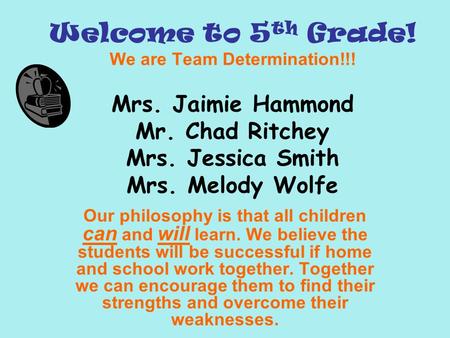 Welcome to 5 th Grade! We are Team Determination!!! Mrs. Jaimie Hammond Mr. Chad Ritchey Mrs. Jessica Smith Mrs. Melody Wolfe Our philosophy is that all.