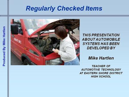 Produced By Mike Hartlen Regularly Checked Items THIS PRESENTATION ABOUT AUTOMOBILE SYSTEMS HAS BEEN DEVELOPED BY Mike Hartlen TEACHER OF AUTOMOTIVE TECHNOLOGY.