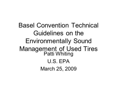 Basel Convention Technical Guidelines on the Environmentally Sound Management of Used Tires Patti Whiting U.S. EPA March 25, 2009.