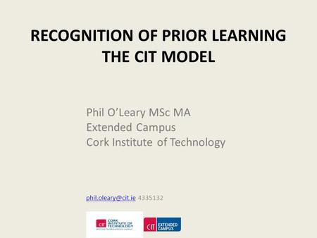 RECOGNITION OF PRIOR LEARNING THE CIT MODEL Phil O’Leary MSc MA Extended Campus Cork Institute of Technology 4335132.