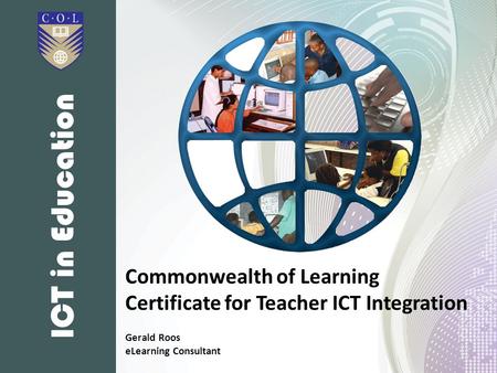 Commonwealth of Learning Certificate for Teacher ICT Integration Gerald Roos eLearning Consultant ICT in Education.