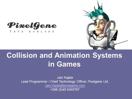 Collision and Animation Systems in Games Jani Kajala Lead Programmer / Chief Technology Officer, Pixelgene Ltd. +358 (0)45 6343767.