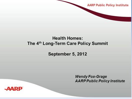 Title text here Health Homes: The 4 th Long-Term Care Policy Summit September 5, 2012 Wendy Fox-Grage AARP Public Policy Institute.