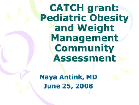 CATCH grant: Pediatric Obesity and Weight Management Community Assessment Naya Antink, MD June 25, 2008.