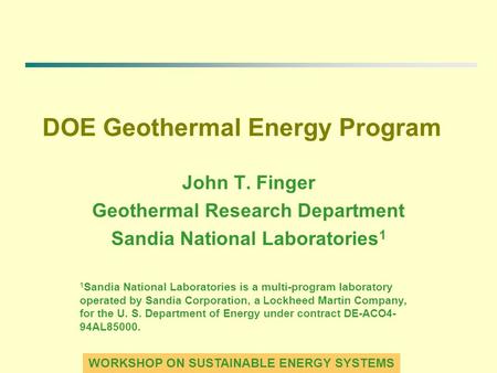 WORKSHOP ON SUSTAINABLE ENERGY SYSTEMS DOE Geothermal Energy Program John T. Finger Geothermal Research Department Sandia National Laboratories 1 1 Sandia.