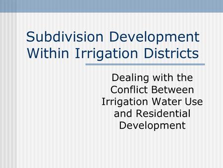 Subdivision Development Within Irrigation Districts Dealing with the Conflict Between Irrigation Water Use and Residential Development.