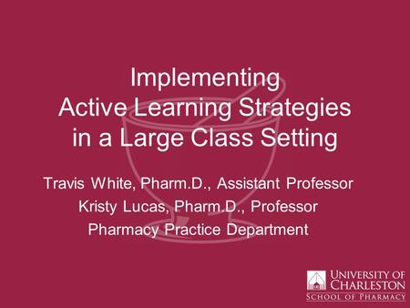 Implementing Active Learning Strategies in a Large Class Setting Travis White, Pharm.D., Assistant Professor Kristy Lucas, Pharm.D., Professor Pharmacy.