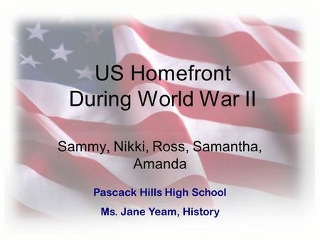 US Homefront During World War II Sammy, Nikki, Ross, Samantha, Amanda Pascack Hills High School Ms. Jane Yeam, History.