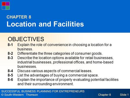 SUCCESSFUL BUSINESS PLANNING FOR ENTREPRENEURS © South-Western Thomson Chapter 8Slide 1 CHAPTER 8 Location and Facilities OBJECTIVES 8-1Explain the role.