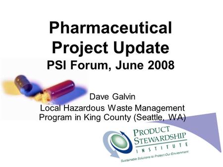 Pharmaceutical Project Update PSI Forum, June 2008 Dave Galvin Local Hazardous Waste Management Program in King County (Seattle, WA)