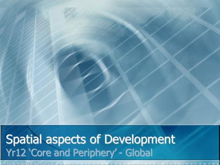 Spatial aspects of Development Yr12 ‘Core and Periphery’ - Global interactions.