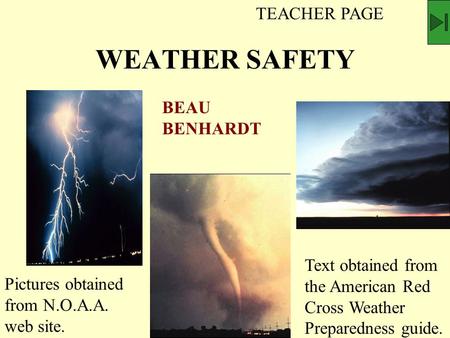 WEATHER SAFETY BEAU BENHARDT Pictures obtained from N.O.A.A. web site. Text obtained from the American Red Cross Weather Preparedness guide. TEACHER PAGE.