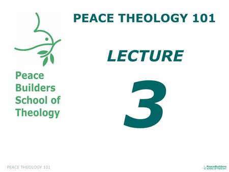 PEACE THEOLOGY 101 LECTURE 3. PEACE THEOLOGY 101 Introduction to Peace Theology. This course will help the students to appreciate and to evaluate a biblical.