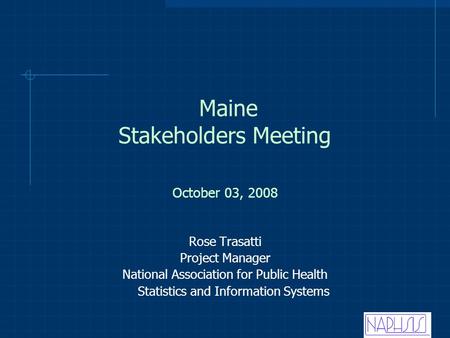 Maine Stakeholders Meeting Rose Trasatti Project Manager National Association for Public Health Statistics and Information Systems October 03, 2008.