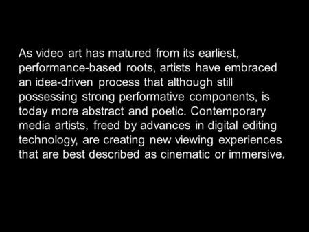 As video art has matured from its earliest, performance-based roots, artists have embraced an idea-driven process that although still possessing strong.