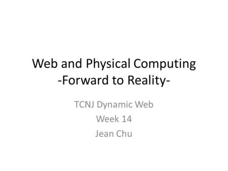 Web and Physical Computing -Forward to Reality- TCNJ Dynamic Web Week 14 Jean Chu.