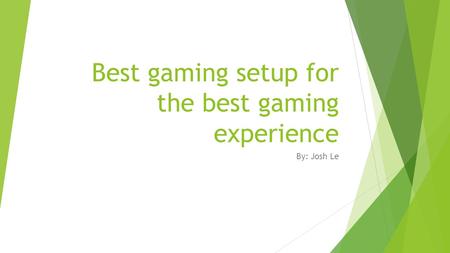 Best gaming setup for the best gaming experience By: Josh Le.