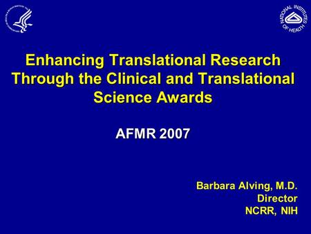 Enhancing Translational Research Through the Clinical and Translational Science Awards AFMR 2007 Barbara Alving, M.D. Director NCRR, NIH.