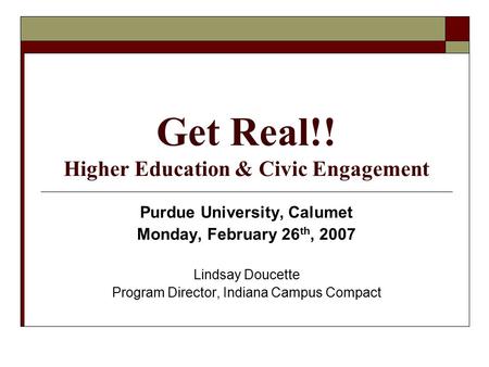 Get Real!! Higher Education & Civic Engagement Purdue University, Calumet Monday, February 26 th, 2007 Lindsay Doucette Program Director, Indiana Campus.