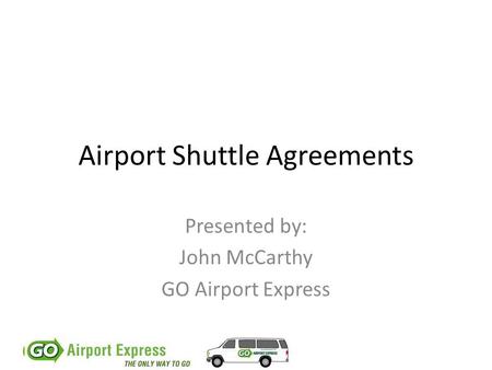 Airport Shuttle Agreements Presented by: John McCarthy GO Airport Express.