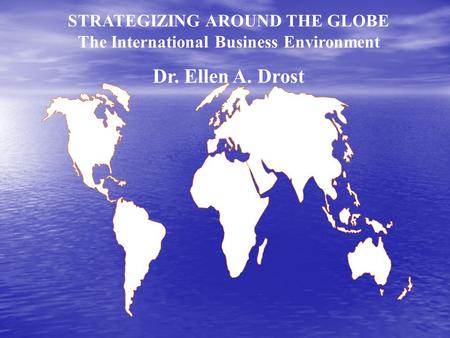 STRATEGIZING AROUND THE GLOBE The International Business Environment Dr. Ellen A. Drost.