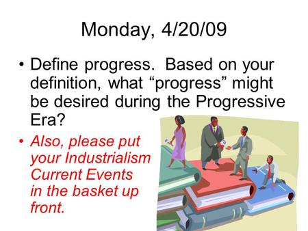 Monday, 4/20/09 Define progress. Based on your definition, what “progress” might be desired during the Progressive Era? Also, please put your Industrialism.
