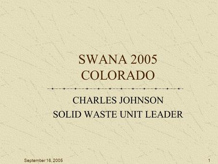 September 16, 20051 SWANA 2005 COLORADO CHARLES JOHNSON SOLID WASTE UNIT LEADER.