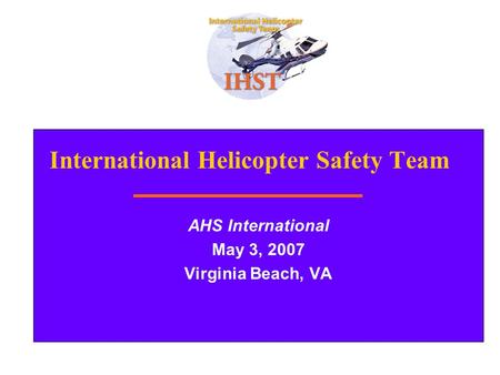 1 International Helicopter Safety Team AHS International May 3, 2007 Virginia Beach, VA.