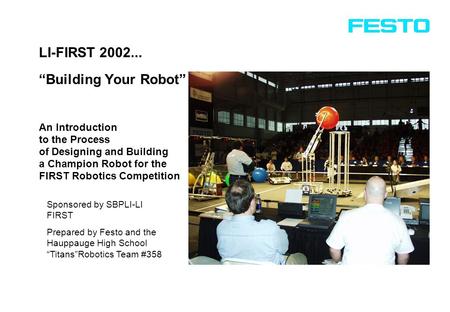 An Introduction to the Process of Designing and Building a Champion Robot for the FIRST Robotics Competition LI-FIRST 2002... “Building Your Robot” Sponsored.