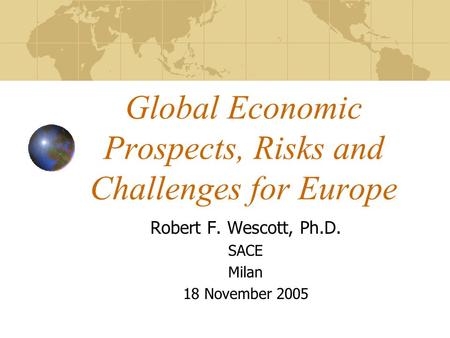 Global Economic Prospects, Risks and Challenges for Europe Robert F. Wescott, Ph.D. SACE Milan 18 November 2005.